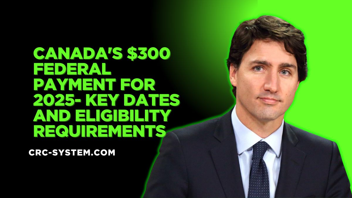 Canada’s $300 Federal Payment for 2025- Key Dates and Eligibility Requirements