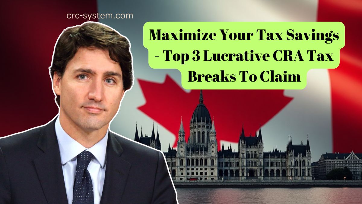 Maximize Your Tax Savings – Top 3 Lucrative CRA Tax Breaks To Claim