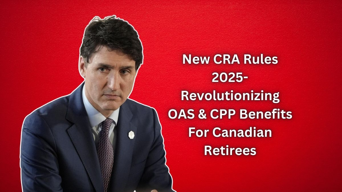 New CRA Rules 2025- Revolutionizing OAS & CPP Benefits For Canadian Retirees