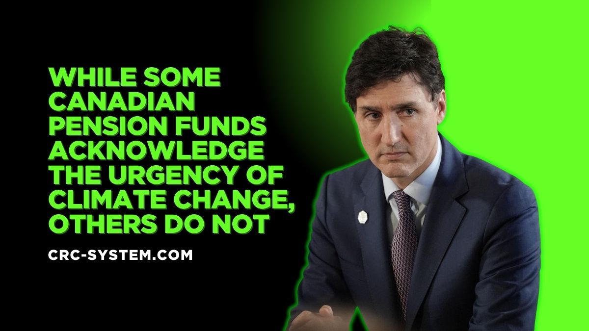 While Some Canadian Pension Funds Acknowledge the Urgency of Climate Change, Others Do Not