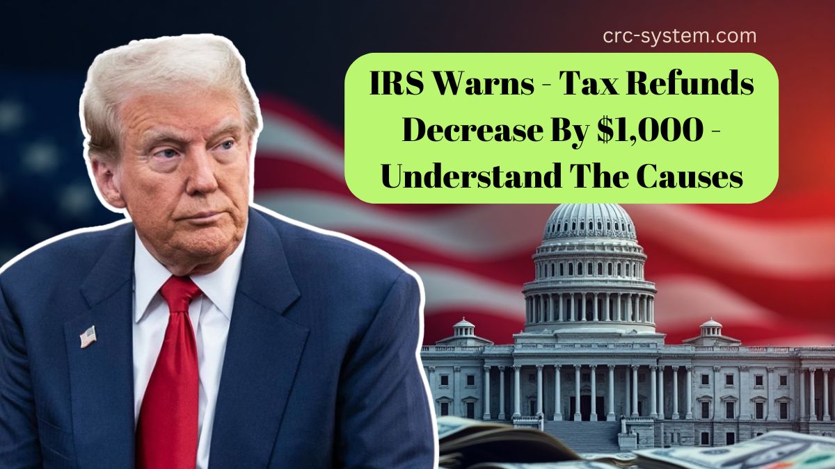 IRS Warns - Tax Refunds Decrease By $1,000 - Understand The Causes